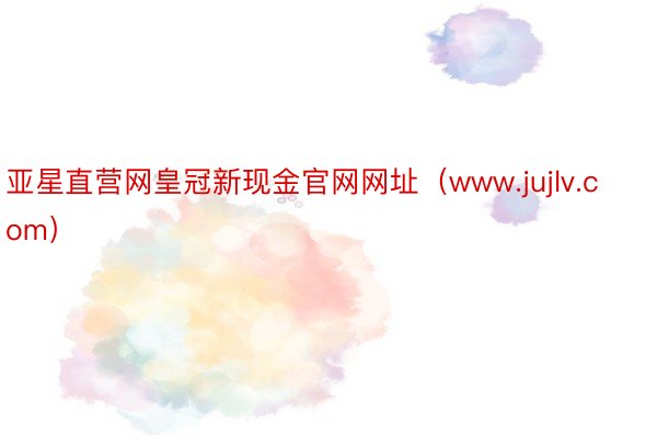 亚星直营网皇冠新现金官网网址（www.jujlv.com）