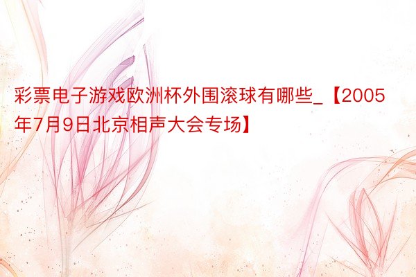 彩票电子游戏欧洲杯外围滚球有哪些_【2005年7月9日北京相声大会专场】
