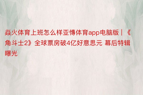 焱火体育上班怎么样亚慱体育app电脑版 | 《角斗士2》全球票房破4亿好意思元 幕后特辑曝光