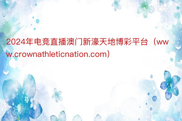2024年电竞直播澳门新濠天地博彩平台（www.crownathleticnation.com）