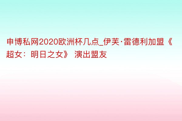 申博私网2020欧洲杯几点_伊芙·雷德利加盟《超女：明日之女》 演出盟友