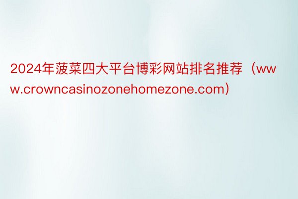 2024年菠菜四大平台博彩网站排名推荐（www.crowncasinozonehomezone.com）