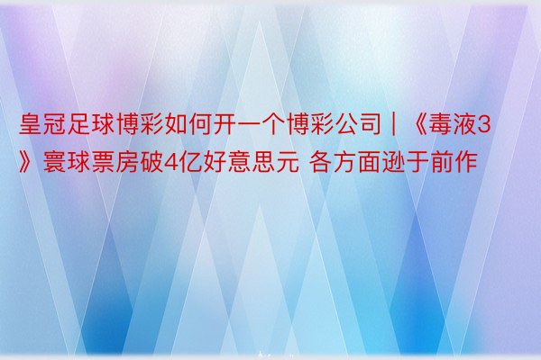 皇冠足球博彩如何开一个博彩公司 | 《毒液3》寰球票房破4亿好意思元 各方面逊于前作