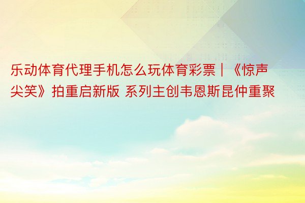 乐动体育代理手机怎么玩体育彩票 | 《惊声尖笑》拍重启新版 系列主创韦恩斯昆仲重聚