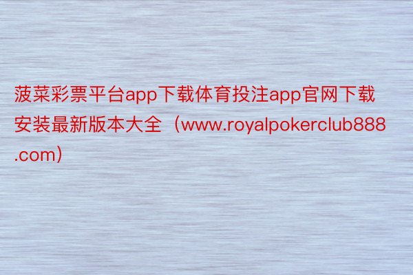 菠菜彩票平台app下载体育投注app官网下载安装最新版本大全（www.royalpokerclub888.com）