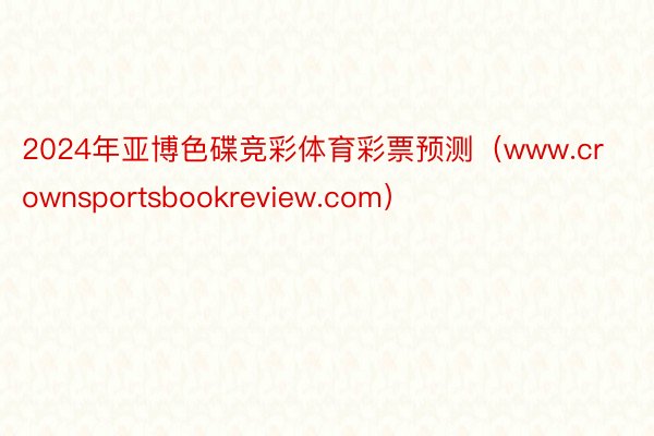 2024年亚博色碟竞彩体育彩票预测（www.crownsportsbookreview.com）