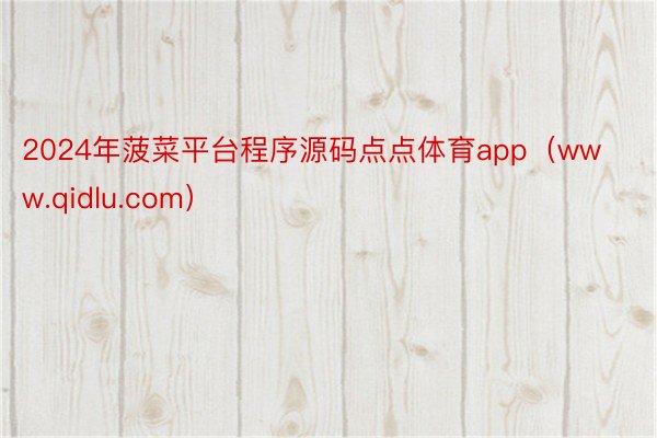 2024年菠菜平台程序源码点点体育app（www.qidlu.com）