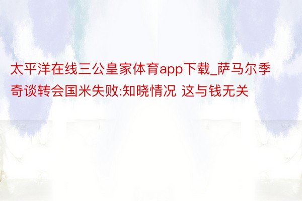 太平洋在线三公皇家体育app下载_萨马尔季奇谈转会国米失败:知晓情况 这与钱无关