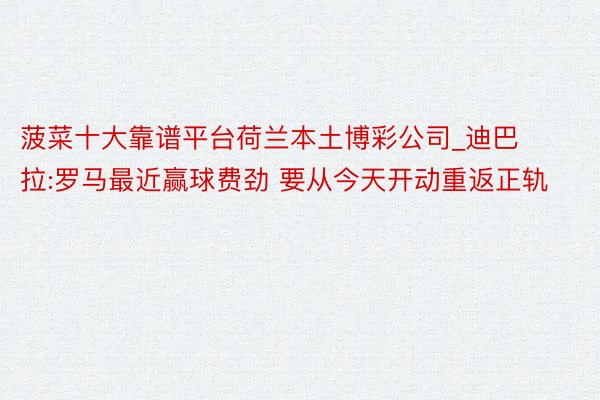 菠菜十大靠谱平台荷兰本土博彩公司_迪巴拉:罗马最近赢球费劲 要从今天开动重返正轨