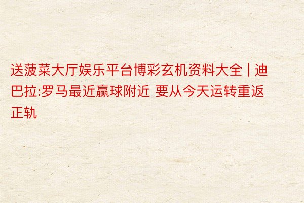 送菠菜大厅娱乐平台博彩玄机资料大全 | 迪巴拉:罗马最近赢球附近 要从今天运转重返正轨