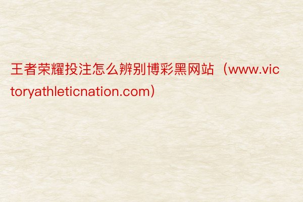 王者荣耀投注怎么辨别博彩黑网站(www.victoryathleticnation.com)